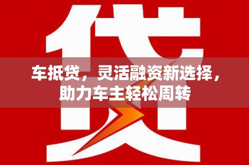 章贡车抵贷，灵活融资新选择，助力车主轻松周转