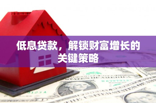 章贡低息贷款，解锁财富增长的关键策略