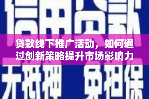 章贡贷款线下推广活动，如何通过创新策略提升市场影响力