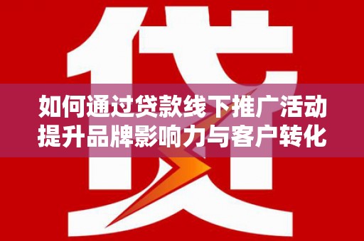 章贡如何通过贷款线下推广活动提升品牌影响力与客户转化率