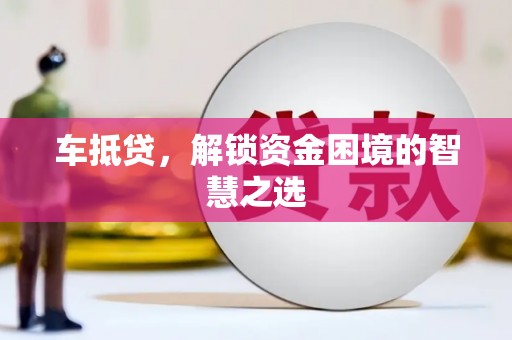 章贡车抵贷，解锁资金困境的智慧之选