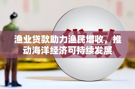 章贡渔业贷款助力渔民增收，推动海洋经济可持续发展