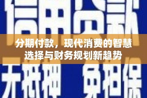 章贡分期付款，现代消费的智慧选择与财务规划新趋势
