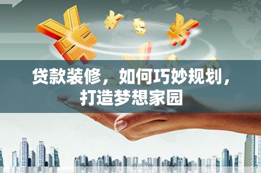 章贡贷款装修，如何巧妙规划，打造梦想家园