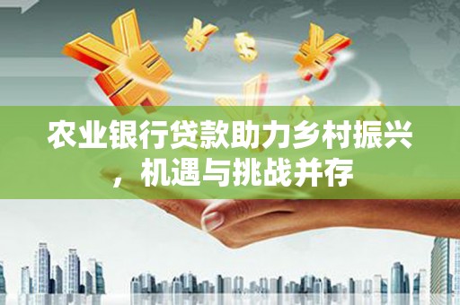 章贡农业银行贷款助力乡村振兴，机遇与挑战并存