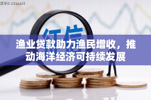 章贡渔业贷款助力渔民增收，推动海洋经济可持续发展