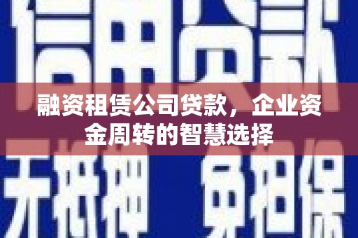 章贡融资租赁公司贷款，企业资金周转的智慧选择
