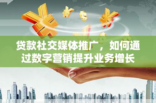 章贡贷款社交媒体推广，如何通过数字营销提升业务增长