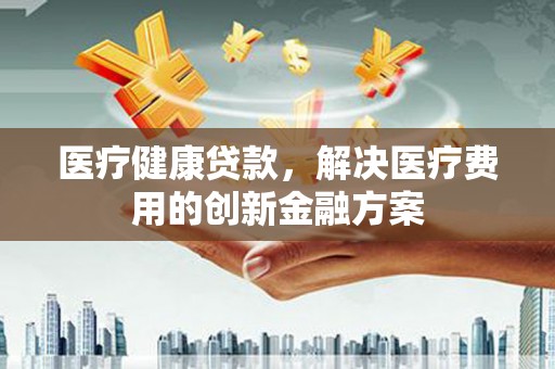 章贡医疗健康贷款，解决医疗费用的创新金融方案