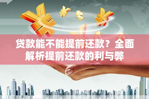 章贡贷款能不能提前还款？全面解析提前还款的利与弊