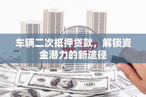 章贡车辆二次抵押贷款，解锁资金潜力的新途径