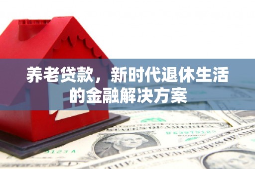 章贡养老贷款，新时代退休生活的金融解决方案