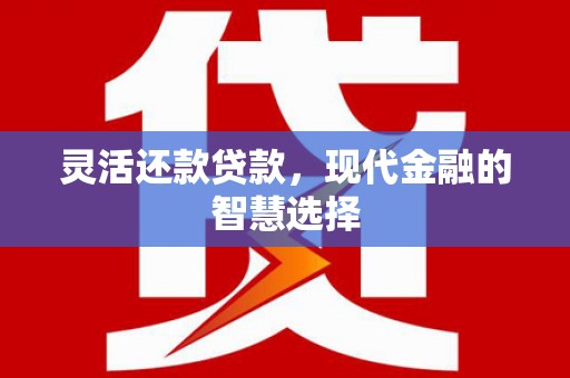 章贡灵活还款贷款，现代金融的智慧选择