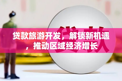 章贡贷款旅游开发，解锁新机遇，推动区域经济增长