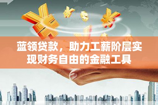 章贡蓝领贷款，助力工薪阶层实现财务自由的金融工具