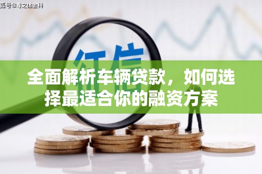章贡全面解析车辆贷款，如何选择最适合你的融资方案