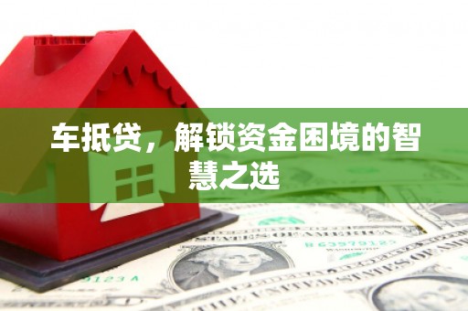 章贡车抵贷，解锁资金困境的智慧之选