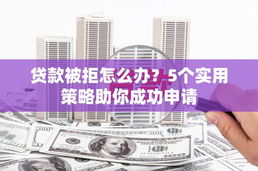 章贡贷款被拒怎么办？5个实用策略助你成功申请