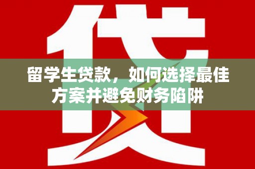 章贡留学生贷款，如何选择最佳方案并避免财务陷阱