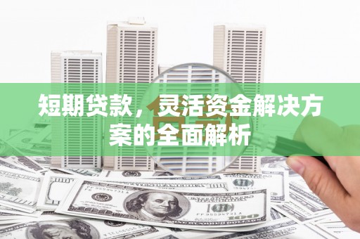 章贡短期贷款，灵活资金解决方案的全面解析