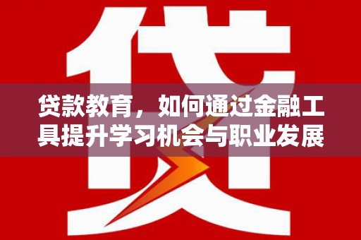 章贡贷款教育，如何通过金融工具提升学习机会与职业发展