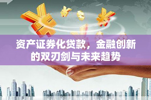 章贡资产证券化贷款，金融创新的双刃剑与未来趋势