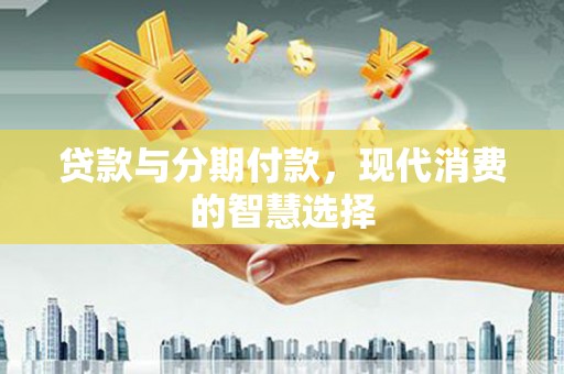 章贡贷款与分期付款，现代消费的智慧选择