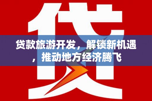 章贡贷款旅游开发，解锁新机遇，推动地方经济腾飞