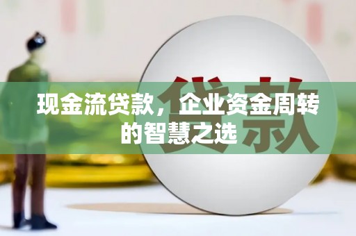 章贡现金流贷款，企业资金周转的智慧之选
