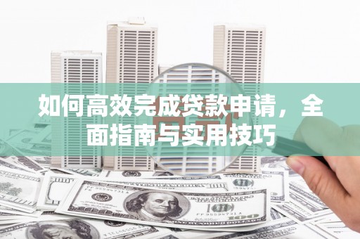 章贡如何高效完成贷款申请，全面指南与实用技巧