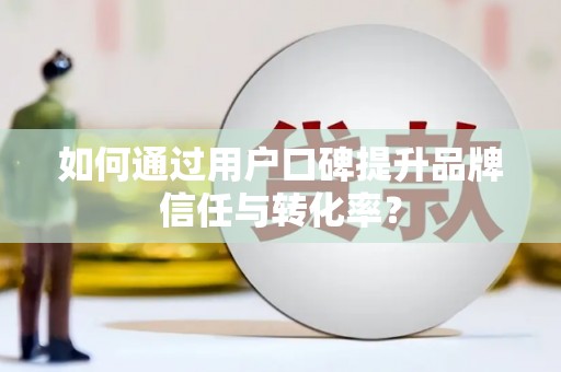 章贡如何通过用户口碑提升品牌信任与转化率？