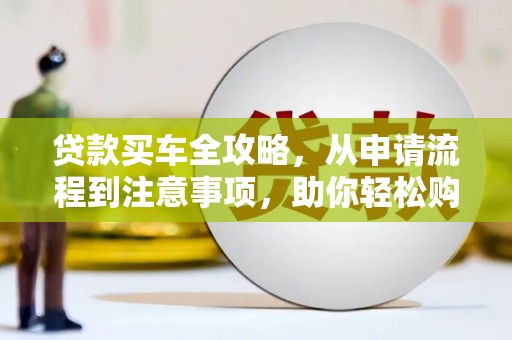 章贡贷款买车全攻略，从申请流程到注意事项，助你轻松购车