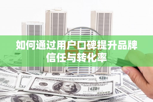 章贡如何通过用户口碑提升品牌信任与转化率