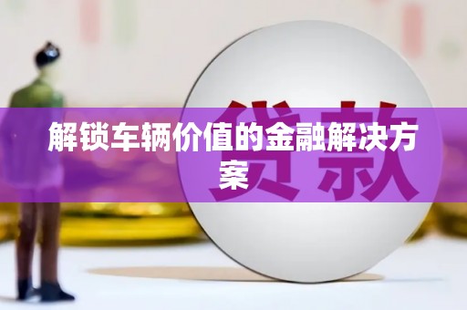 章贡解锁车辆价值的金融解决方案