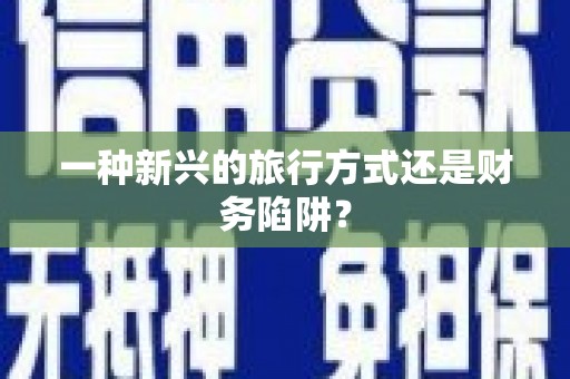 章贡一种新兴的旅行方式还是财务陷阱？