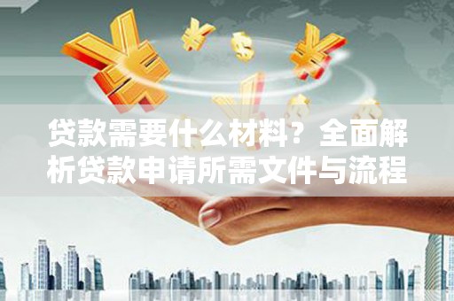 章贡贷款需要什么材料？全面解析贷款申请所需文件与流程