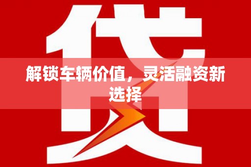 章贡解锁车辆价值，灵活融资新选择