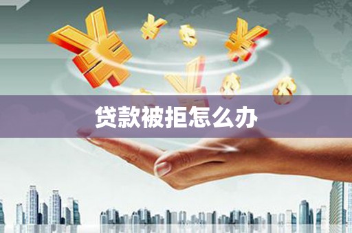 章贡贷款被拒怎么办