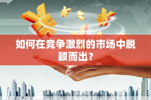 章贡如何在竞争激烈的市场中脱颖而出? 章贡如何在竞争激烈的市场中脱颖而出?