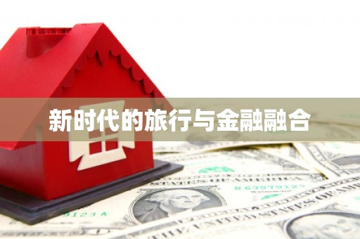 章贡新时代的旅行与金融融合