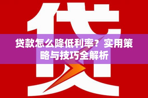 章贡贷款怎么降低利率？实用策略与技巧全解析